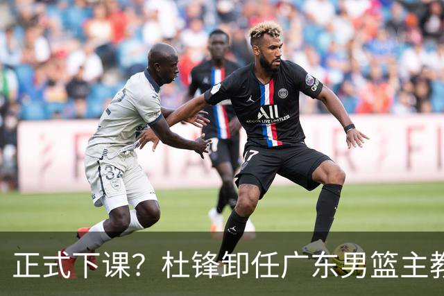 正式下课？杜锋卸任广东男篮主教练，未来或接替郭士强成男篮新帅