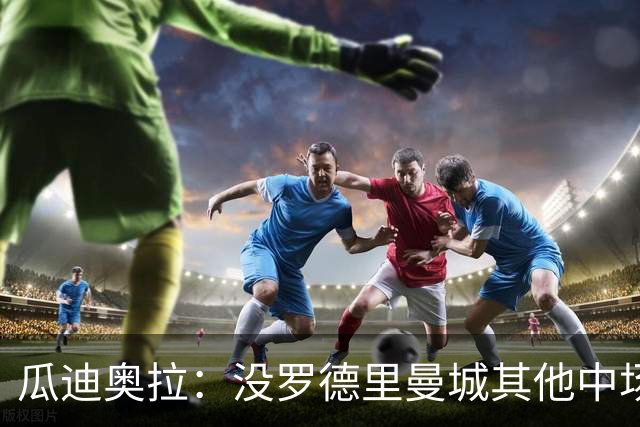 瓜迪奥拉：没罗德里曼城其他中场踢得也不错